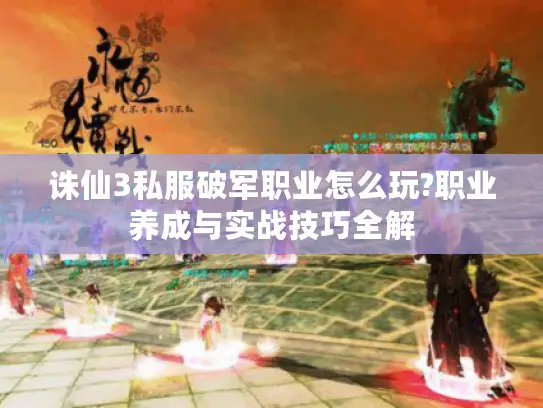 诛仙3私服破军职业怎么玩?职业养成与实战技巧全解 诛仙3私服破军职业怎么玩?职业养成与实战技巧全解