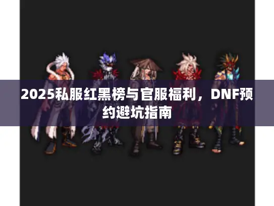 2025私服红黑榜与官服福利，DNF预约避坑指南