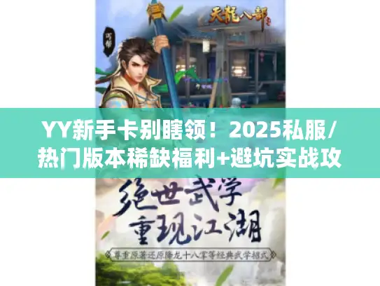 YY新手卡别瞎领！2025私服/热门版本稀缺福利+避坑实战攻略