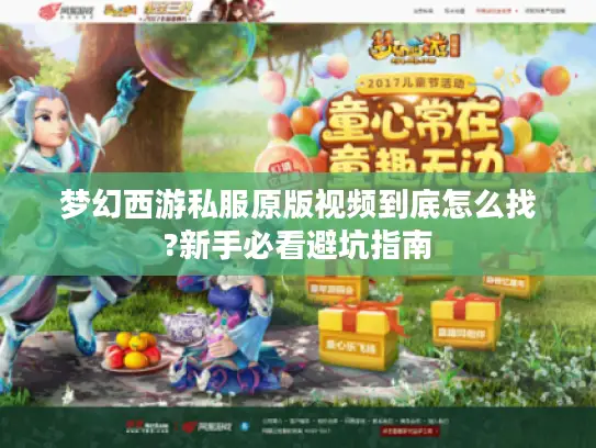 梦幻西游私服原版视频到底怎么找?新手必看避坑指南