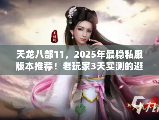 天龙八部11，2025年最稳私服版本推荐！老玩家3天实测的避坑秘籍