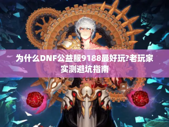 为什么DNF公益服9188最好玩?老玩家实测避坑指南