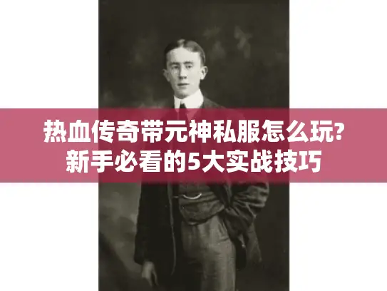 热血传奇带元神私服怎么玩?新手必看的5大实战技巧