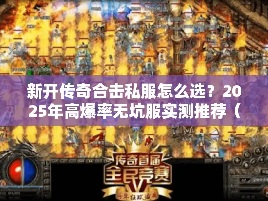新开传奇合击私服怎么选？2025年高爆率无坑服实测推荐（附打金攻略）