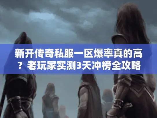 新开传奇私服一区爆率真的高？老玩家实测3天冲榜全攻略