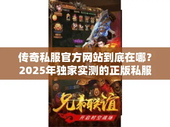 传奇私服官方网站到底在哪？2025年独家实测的正版私服入口与避坑技巧
