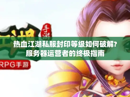 热血江湖私服封印等级如何破解?服务器运营者的终极指南