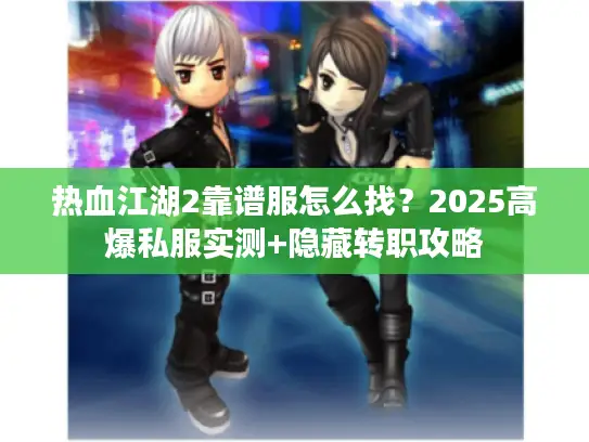 热血江湖2靠谱服怎么找?2025高爆私服实测+隐藏转职攻略 热血江湖2靠谱服怎么找?2025高爆私服实测+隐藏转职攻略