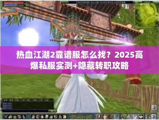 热血江湖2靠谱服怎么找?2025高爆私服实测+隐藏转职攻略 热血江湖2靠谱服怎么找?2025高爆私服实测+隐藏转职攻略