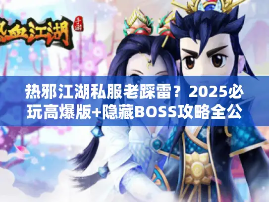 热邪江湖私服老踩雷?2025必玩高爆版+隐藏BOSS攻略全公开 热邪江湖私服老踩雷?2025必玩高爆版+隐藏BOSS攻略全公开