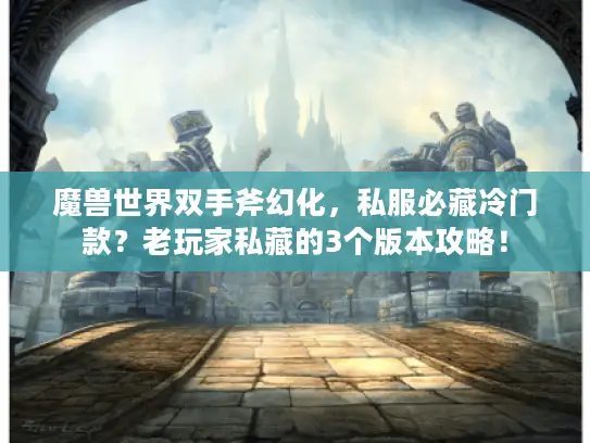 魔兽世界双手斧幻化，私服必藏冷门款？老玩家私藏的3个版本攻略！