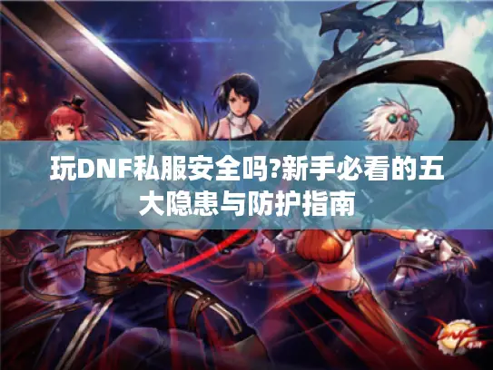 玩DNF私服安全吗?新手必看的五大隐患与防护指南 玩DNF私服安全吗?新手必看的五大隐患与防护指南