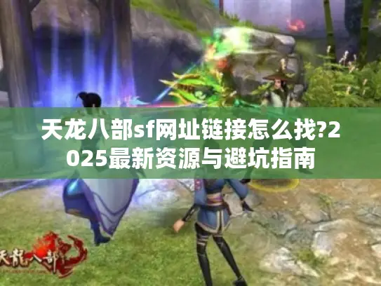 天龙八部sf网址链接怎么找?2025最新资源与避坑指南