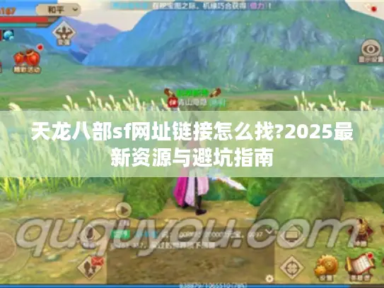 天龙八部sf网址链接怎么找?2025最新资源与避坑指南