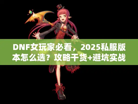 DNF女玩家必看，2025私服版本怎么选？攻略干货+避坑实战