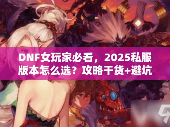 DNF女玩家必看，2025私服版本怎么选？攻略干货+避坑实战