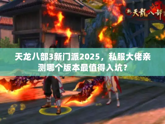 天龙八部3新门派2025，私服大佬亲测哪个版本最值得入坑？