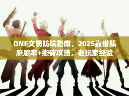 DNF交易防坑指南，2025靠谱私服版本+搬砖攻略，老玩家经验