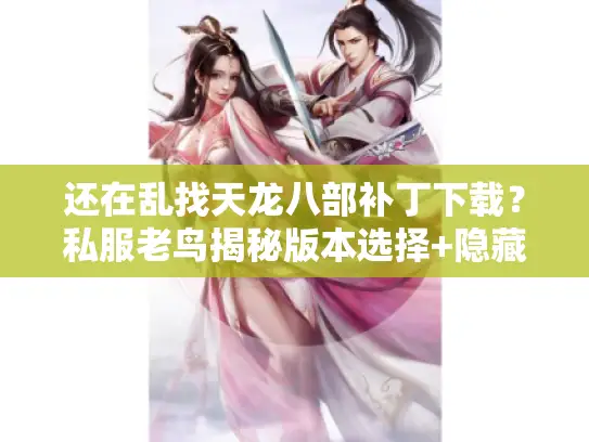 还在乱找天龙八部补丁下载？私服老鸟揭秘版本选择+隐藏攻略的正确姿势！