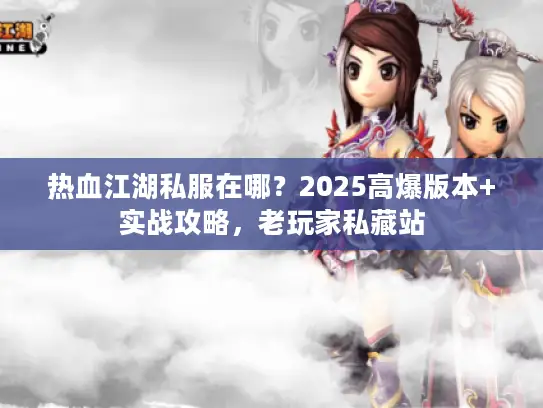 热血江湖私服在哪？2025高爆版本+实战攻略，老玩家私藏站