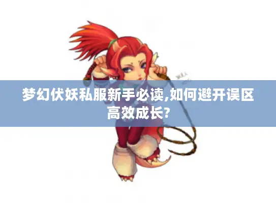 梦幻伏妖私服新手必读,如何避开误区高效成长?