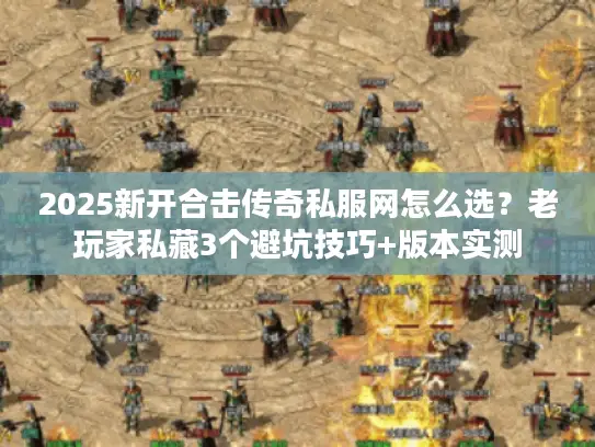 2025新开合击传奇私服网怎么选？老玩家私藏3个避坑技巧+版本实测