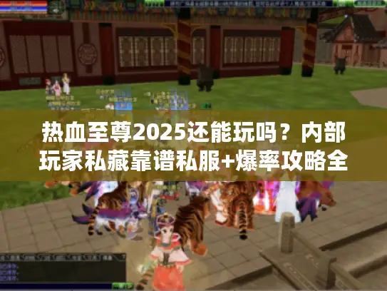 热血至尊2025还能玩吗？内部玩家私藏靠谱私服+爆率攻略全曝光