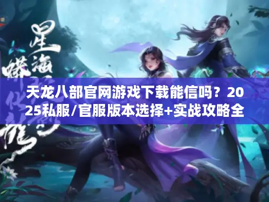 天龙八部官网游戏下载能信吗?2025私服/官服版本选择+实战攻略全揭秘 天龙八部官网游戏下载能信吗?2025私服/官服版本选择+实战攻略全揭秘