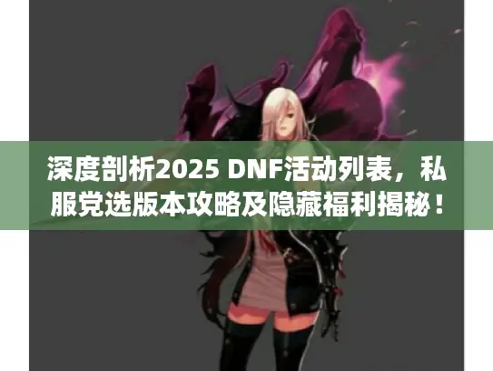 深度剖析2025 DNF活动列表，私服党选版本攻略及隐藏福利揭秘！