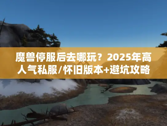 魔兽停服后去哪玩？2025年高人气私服/怀旧版本+避坑攻略全解析