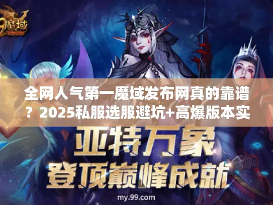 全网人气第一魔域发布网真的靠谱?2025私服选服避坑+高爆版本实测攻略 全网人气第一魔域发布网真的靠谱?2025私服选服避坑+高爆版本实测攻略