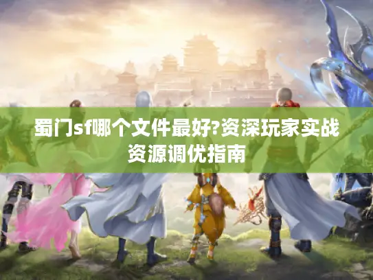 蜀门sf哪个文件最好?资深玩家实战资源调优指南