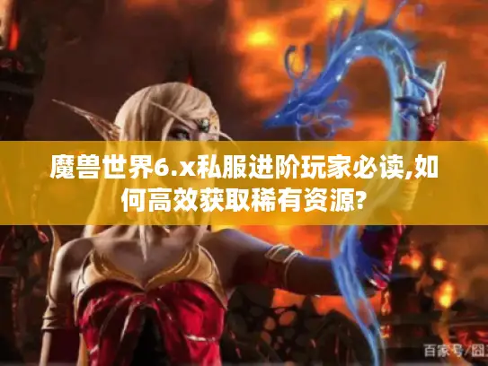 魔兽世界6.x私服进阶玩家必读,如何高效获取稀有资源?