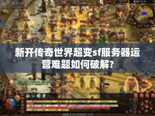 新开传奇世界超变sf服务器运营难题如何破解? 新开传奇世界超变sf服务器运营难题如何破解?