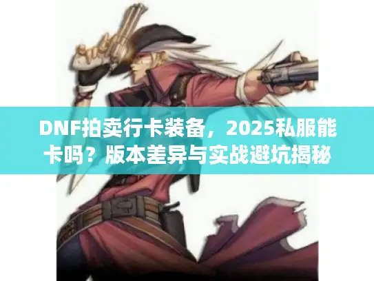 DNF拍卖行卡装备，2025私服能卡吗？版本差异与实战避坑揭秘