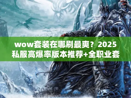 wow套装在哪刷最爽?2025私服高爆率版本推荐+全职业套装获取攻略 wow套装在哪刷最爽?2025私服高爆率版本推荐+全职业套装获取攻略