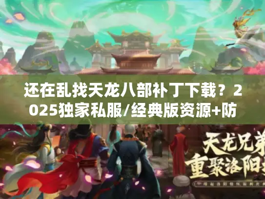 还在乱找天龙八部补丁下载？2025独家私服/经典版资源+防封技巧全公开