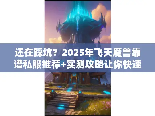 还在踩坑？2025年飞天魔兽靠谱私服推荐+实测攻略让你快速起飞