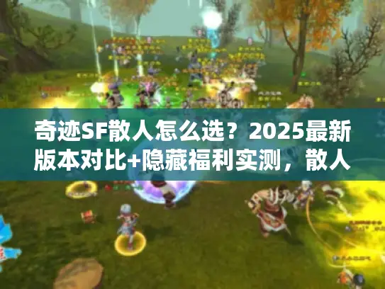 奇迹SF散人怎么选？2025最新版本对比+隐藏福利实测，散人玩家必看！