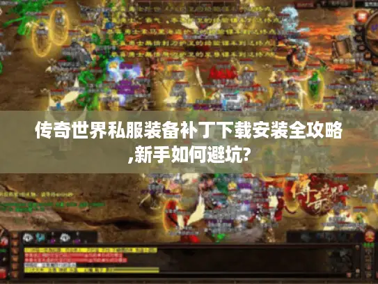 传奇世界私服装备补丁下载安装全攻略,新手如何避坑? 传奇世界私服装备补丁下载安装全攻略,新手如何避坑?