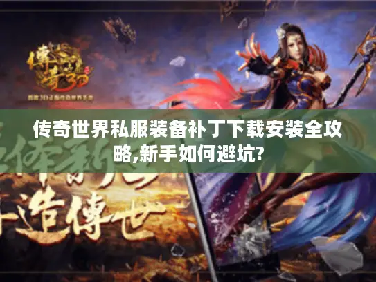 传奇世界私服装备补丁下载安装全攻略,新手如何避坑? 传奇世界私服装备补丁下载安装全攻略,新手如何避坑?