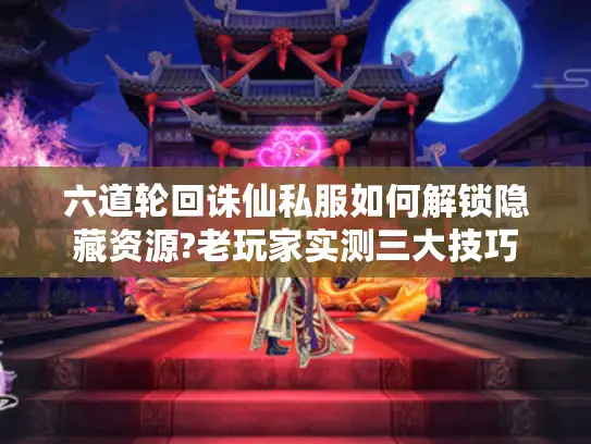 六道轮回诛仙私服如何解锁隐藏资源?老玩家实测三大技巧 六道轮回诛仙私服如何解锁隐藏资源?老玩家实测三大技巧