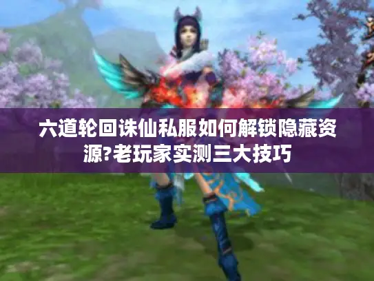 六道轮回诛仙私服如何解锁隐藏资源?老玩家实测三大技巧 六道轮回诛仙私服如何解锁隐藏资源?老玩家实测三大技巧