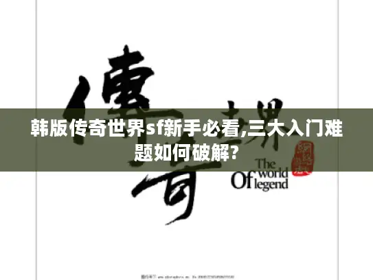 韩版传奇世界sf新手必看,三大入门难题如何破解?