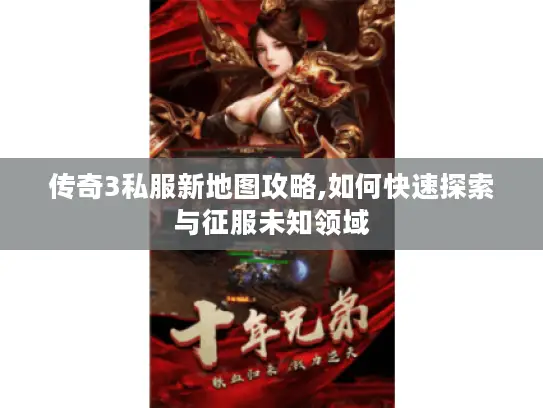 传奇3私服新地图攻略,如何快速探索与征服未知领域