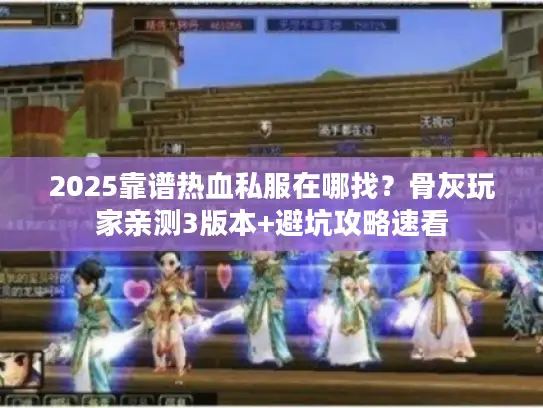 2025靠谱热血私服在哪找？骨灰玩家亲测3版本+避坑攻略速看