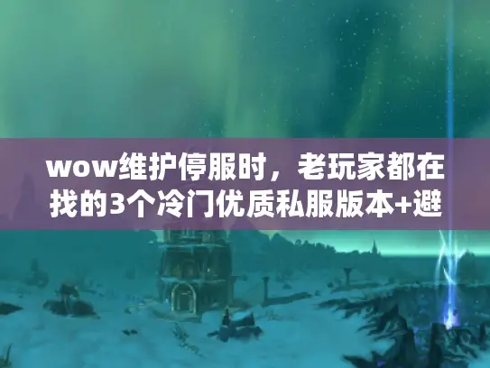 wow维护停服时，老玩家都在找的3个冷门优质私服版本+避坑攻略？
