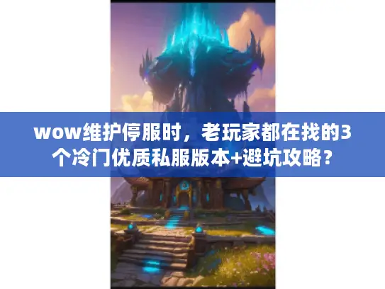 wow维护停服时，老玩家都在找的3个冷门优质私服版本+避坑攻略？
