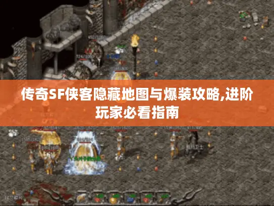 传奇SF侠客隐藏地图与爆装攻略,进阶玩家必看指南 传奇SF侠客隐藏地图与爆装攻略,进阶玩家必看指南