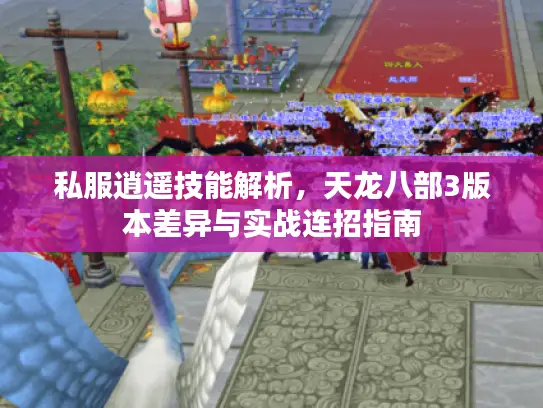 私服逍遥技能解析，天龙八部3版本差异与实战连招指南
